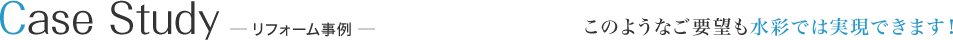 Case Study リフォーム事例 このようなご要望も水彩では実現できます！